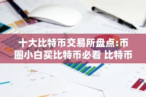 十大比特币交易所盘点:币圈小白买比特币必看 比特币十大交易平台