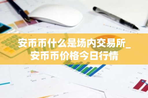 安币币什么是场内交易所_安币币价格今日行情
