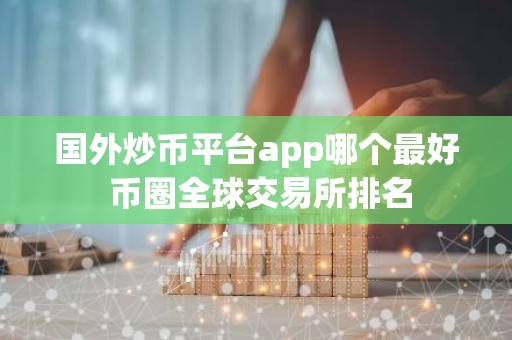 国外炒币平台app哪个最好 币圈全球交易所排名