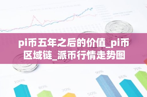 pi币五年之后的价值_pi币区域链_派币行情走势图