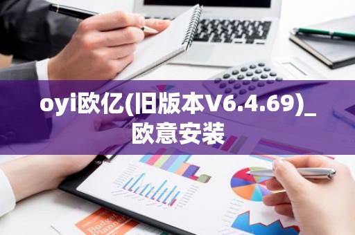 oyi欧亿(旧版本V6.4.69)_欧意安装
