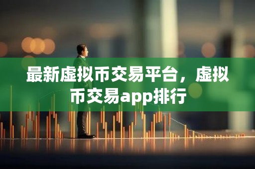 最新虚拟币交易平台，虚拟币交易app排行