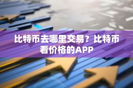 比特币去哪里交易？比特币看价格的APP