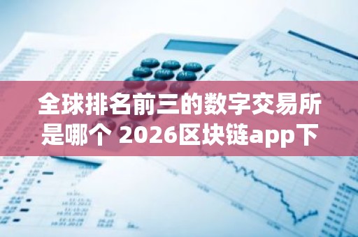 全球排名前三的数字交易所是哪个 2026区块链app下载新版