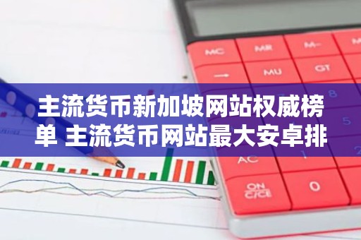 主流货币新加坡网站权威榜单 主流货币网站最大安卓排行榜