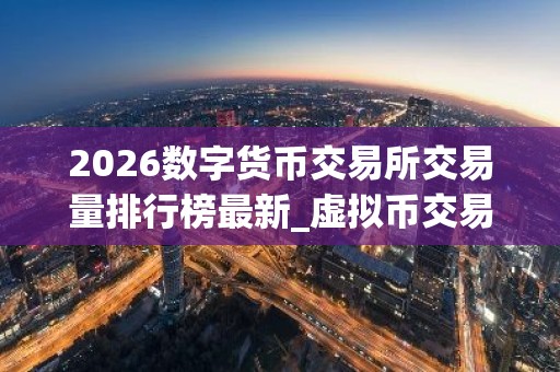 2026数字货币交易所交易量排行榜最新_虚拟币交易平台排行 最新版