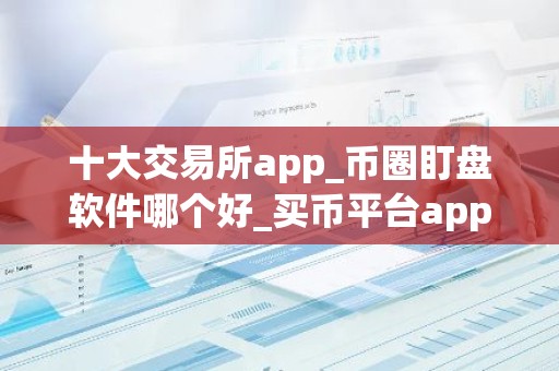 十大交易所app_币圈盯盘软件哪个好_买币平台app哪个最好