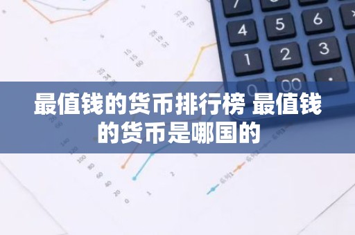 最值钱的货币排行榜 最值钱的货币是哪国的