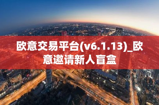 欧意交易平台(v6.1.13)_欧意邀请新人盲盒