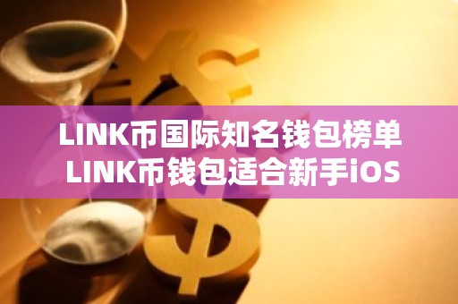 LINK币国际知名钱包榜单 LINK币钱包适合新手iOS排行榜