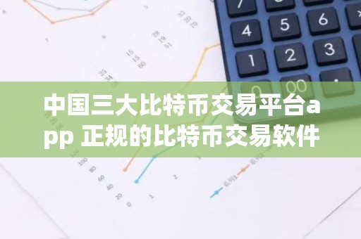 中国三大比特币交易平台app 正规的比特币交易软件