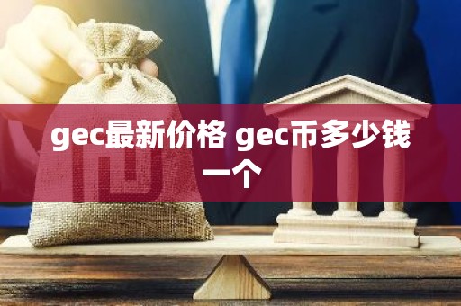 gec最新价格 gec币多少钱一个