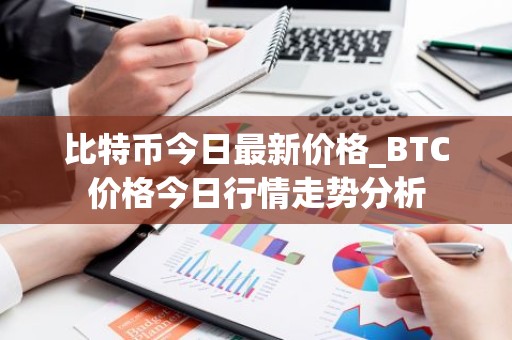 比特币今日最新价格_BTC价格今日行情走势分析