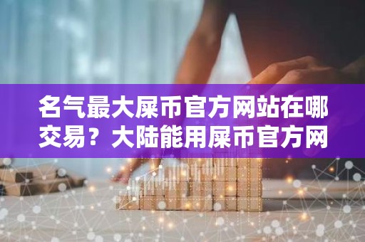 名气最大屎币官方网站在哪交易？大陆能用屎币官方网站排行榜