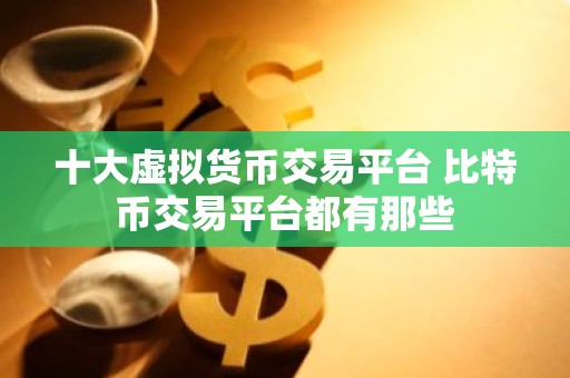 十大虚拟货币交易平台 比特币交易平台都有那些