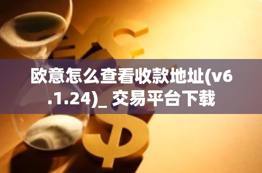 欧意怎么查看收款地址(v6.1.24)_ 交易平台下载