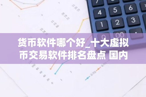 货币软件哪个好_十大虚拟币交易软件排名盘点 国内