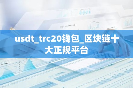 usdt_trc20钱包_区块链十大正规平台