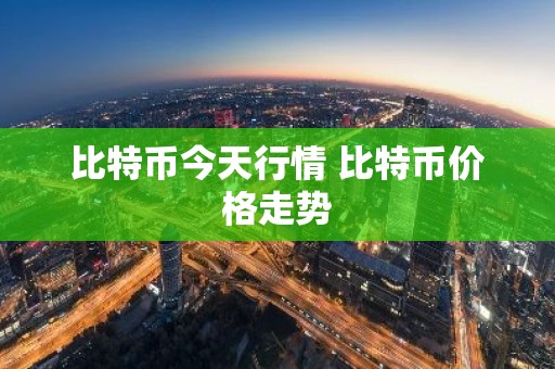 比特币今天行情 比特币价格走势
