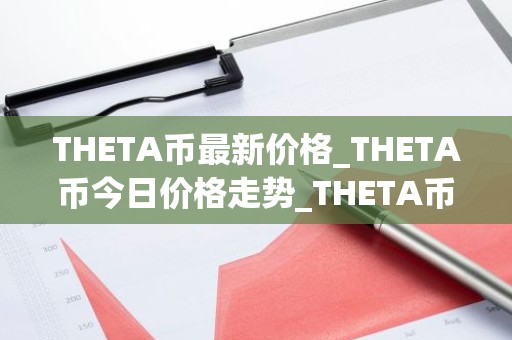 THETA币最新价格_THETA币今日价格走势_THETA币价格