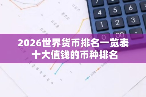 2026世界货币排名一览表 十大值钱的币种排名