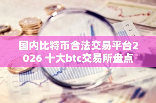 国内比特币合法交易平台2026 十大btc交易所盘点