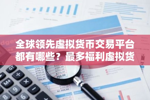 全球领先虚拟货币交易平台都有哪些？最多福利虚拟货币交易平台排行榜