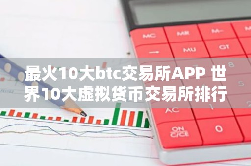 最火10大btc交易所APP 世界10大虚拟货币交易所排行榜