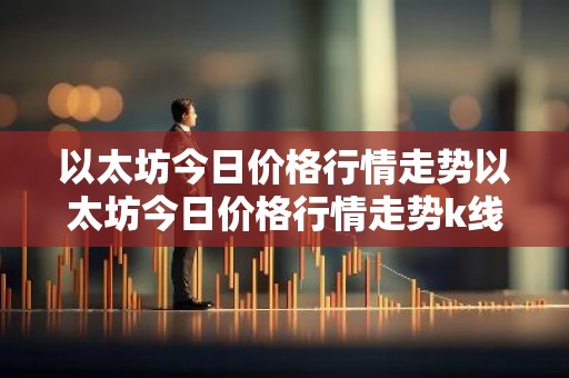 以太坊今日价格行情走势以太坊今日价格行情走势k线