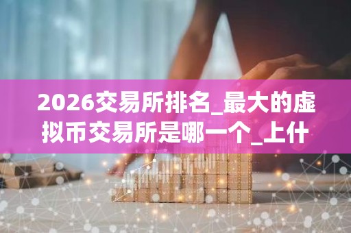 2026交易所排名_最大的虚拟币交易所是哪一个_上什么平台买U
