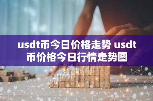 usdt币今日价格走势 usdt币价格今日行情走势图