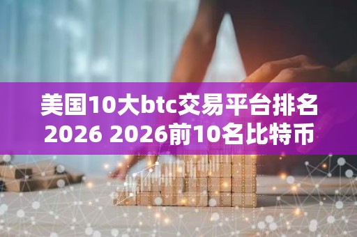 美国10大btc交易平台排名2026 2026前10名比特币交易所