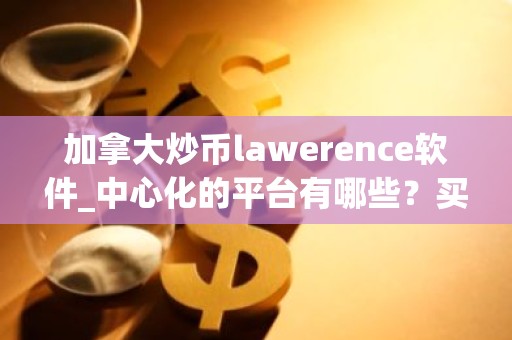 加拿大炒币lawerence软件_中心化的平台有哪些？买币app排行