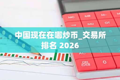 中国现在在哪炒币_交易所排名 2026