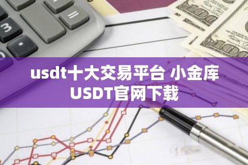 usdt十大交易平台 小金库USDT官网下载