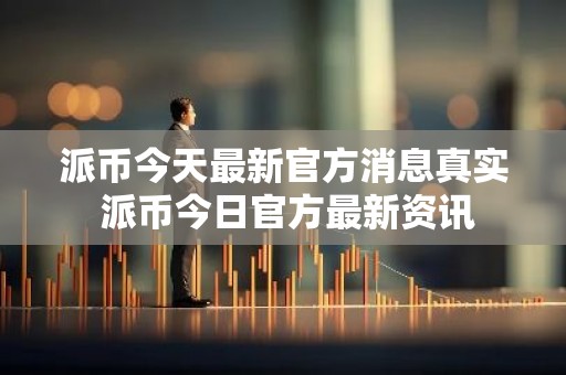 派币今天最新官方消息真实 派币今日官方最新资讯