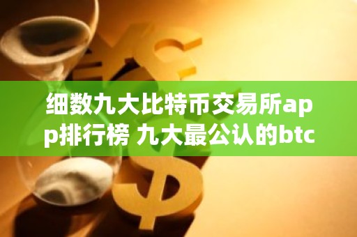 细数九大比特币交易所app排行榜 九大最公认的btc交易APP