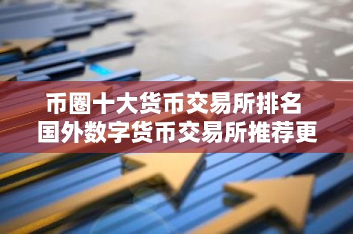 币圈十大货币交易所排名 国外数字货币交易所推荐更新