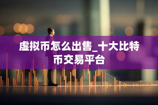 虚拟币怎么出售_十大比特币交易平台