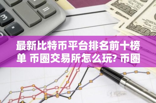 最新比特币平台排名前十榜单 币圈交易所怎么玩? 币圈交易平台正规排行榜