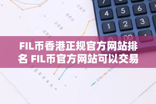 FIL币香港正规官方网站排名 FIL币官方网站可以交易用户量排名
