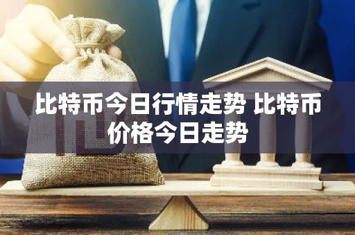 比特币今日行情走势 比特币价格今日走势