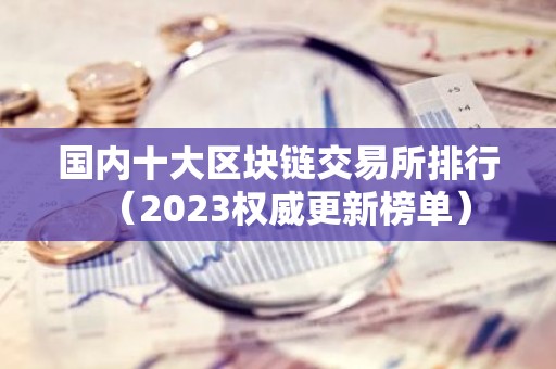 国内十大区块链交易所排行（2023权威更新榜单）