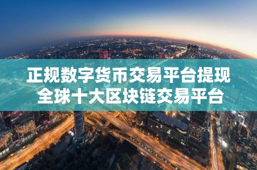正规数字货币交易平台提现 全球十大区块链交易平台