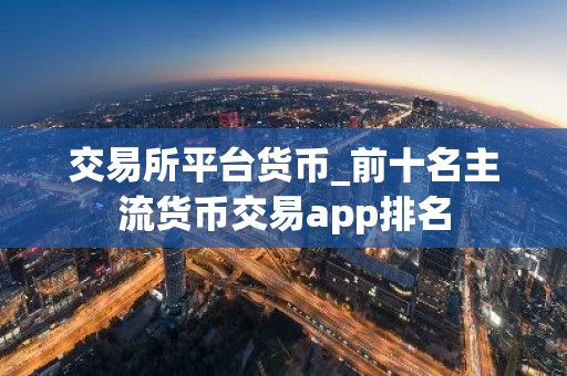 交易所平台货币_前十名主流货币交易app排名