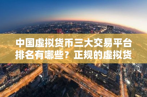 中国虚拟货币三大交易平台排名有哪些？正规的虚拟货币交易平台排行榜