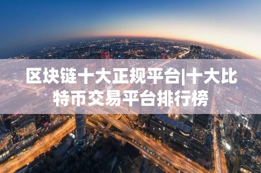 区块链十大正规平台|十大比特币交易平台排行榜