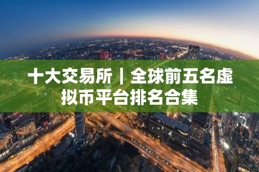 十大交易所｜全球前五名虚拟币平台排名合集