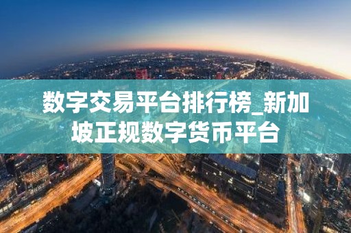 数字交易平台排行榜_新加坡正规数字货币平台