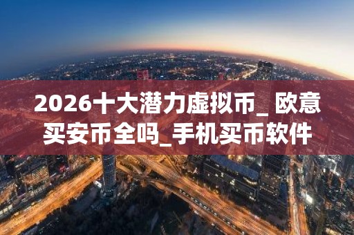 2026十大潜力虚拟币_ 欧意买安币全吗_手机买币软件